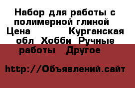 Набор для работы с полимерной глиной › Цена ­ 5 000 - Курганская обл. Хобби. Ручные работы » Другое   